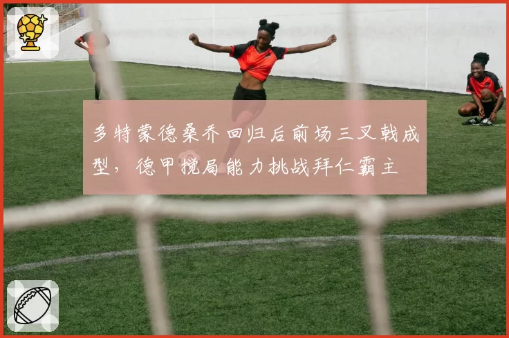 多特蒙德桑乔回归后前场三叉戟成型，德甲搅局能力挑战拜仁霸主
