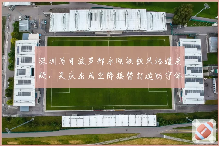 深圳马可波罗郑永刚执教风格遭质疑,吴庆龙或空降接替打造防守体系