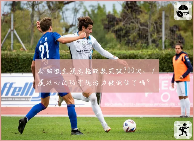 孙铭徽生涯总抢断数突破700次，广厦核心的防守统治力被低估了吗？