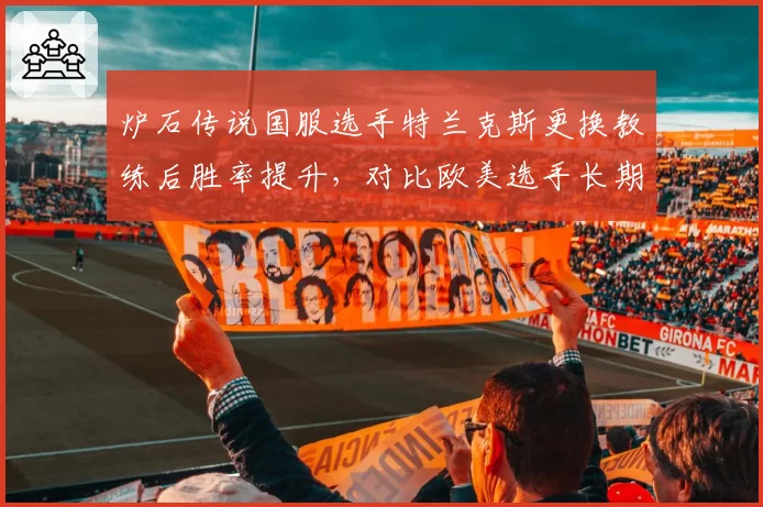 炉石传说国服选手特兰克斯更换教练后胜率提升,对比欧美选手长期固定教练模式不同