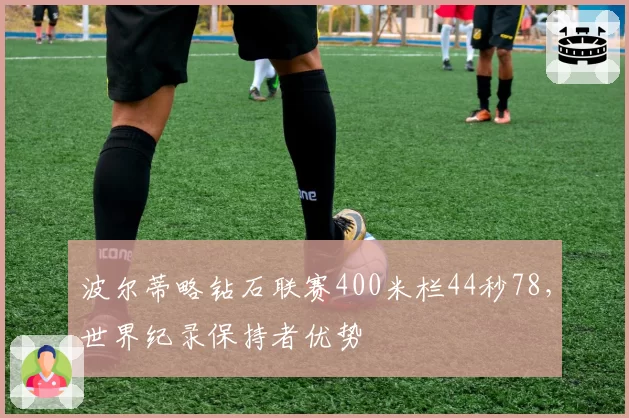 波尔蒂略钻石联赛400米栏44秒78,世界纪录保持者优势