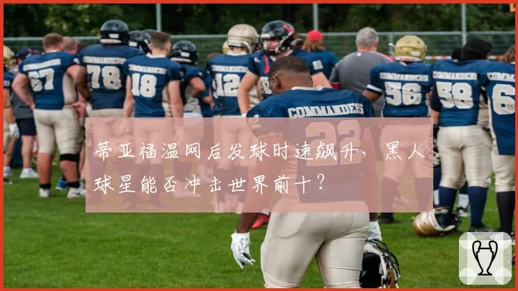 蒂亚福温网后发球时速飙升，黑人球星能否冲击世界前十？