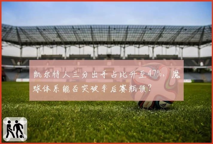 凯尔特人三分出手占比升至47%,魔球体系能否突破季后赛瓶颈?