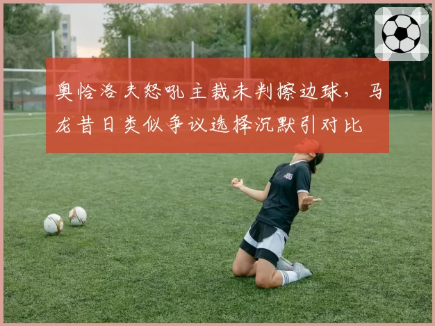 奥恰洛夫怒吼主裁未判擦边球，马龙昔日类似争议选择沉默引对比