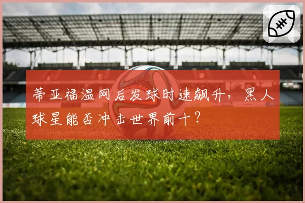 蒂亚福温网后发球时速飙升,黑人球星能否冲击世界前十?