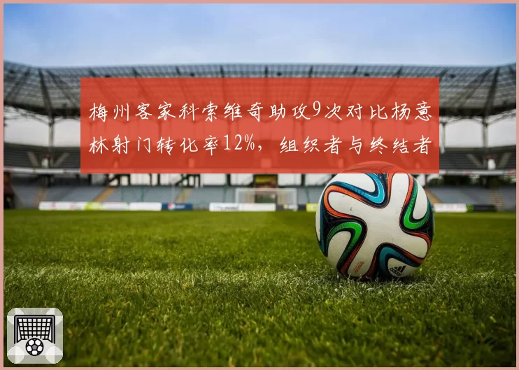 梅州客家科索维奇助攻9次对比杨意林射门转化率12%，组织者与终结者效率差距