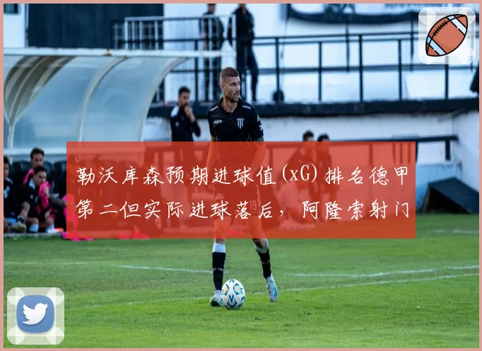 勒沃库森预期进球值(xG)排名德甲第二但实际进球落后，阿隆索射门转化率需提升