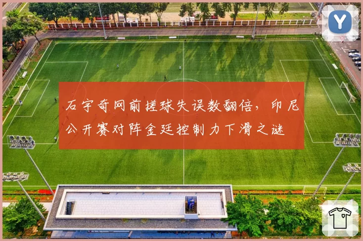 石宇奇网前搓球失误数翻倍，印尼公开赛对阵金廷控制力下滑之谜