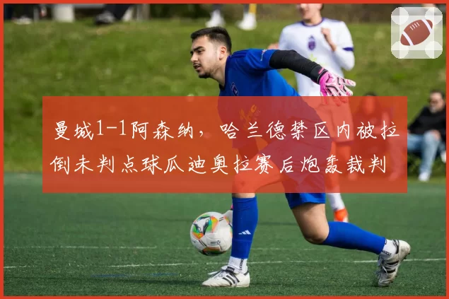 曼城1-1阿森纳，哈兰德禁区内被拉倒未判点球瓜迪奥拉赛后炮轰裁判