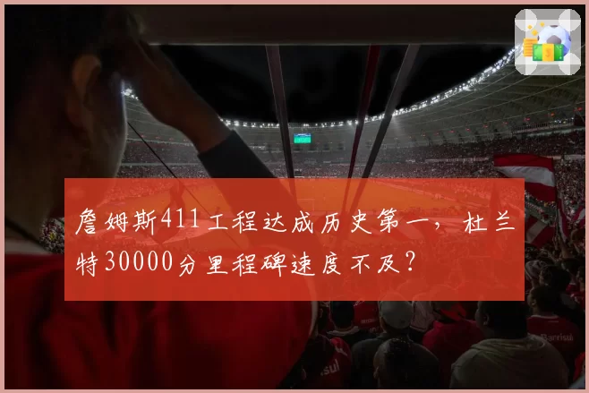 詹姆斯411工程达成历史第一，杜兰特30000分里程碑速度不及？