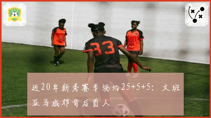 近20年新秀赛季场均25+5+5：文班亚马成邓肯后首人