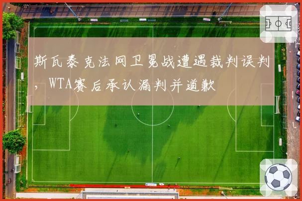 斯瓦泰克法网卫冕战遭遇裁判误判，WTA赛后承认漏判并道歉