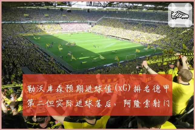 勒沃库森预期进球值(xG)排名德甲第二但实际进球落后,阿隆索射门转化率需提升