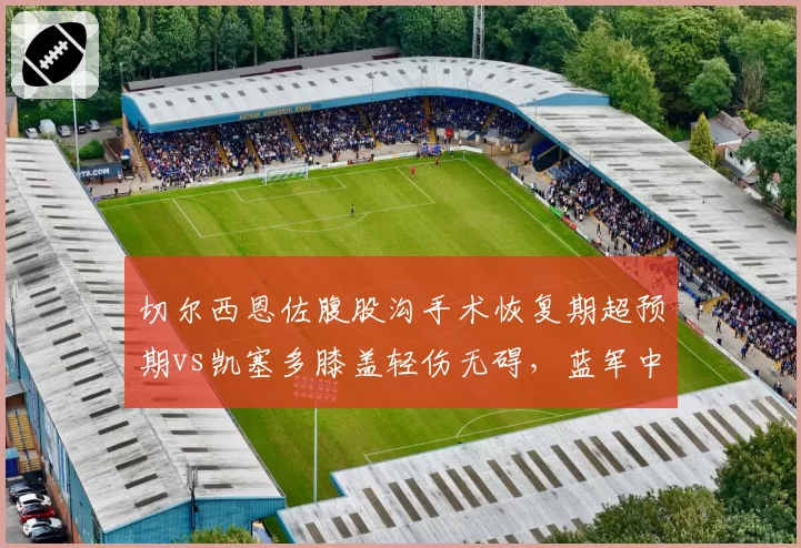 切尔西恩佐腹股沟手术恢复期超预期vs凯塞多膝盖轻伤无碍,蓝军中场引援回报率引争议