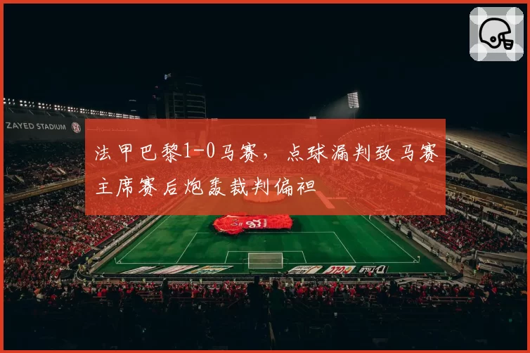 法甲巴黎1-0马赛，点球漏判致马赛主席赛后炮轰裁判偏袒