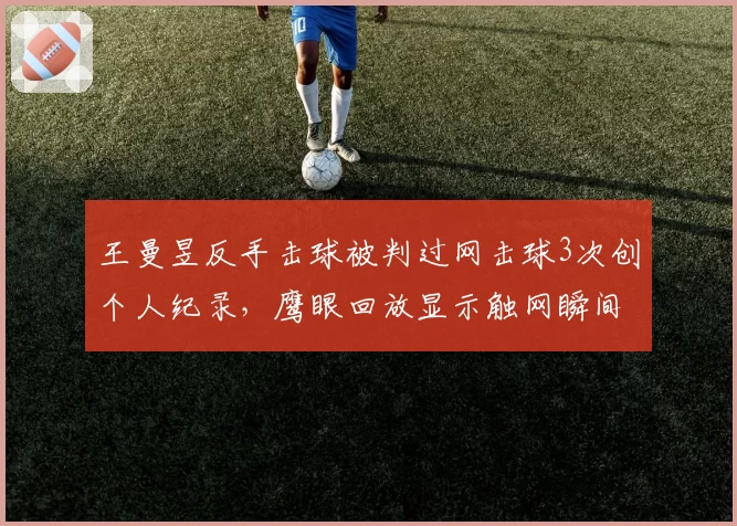 王曼昱反手击球被判过网击球3次创个人纪录，鹰眼回放显示触网瞬间球已落地引巨大争议