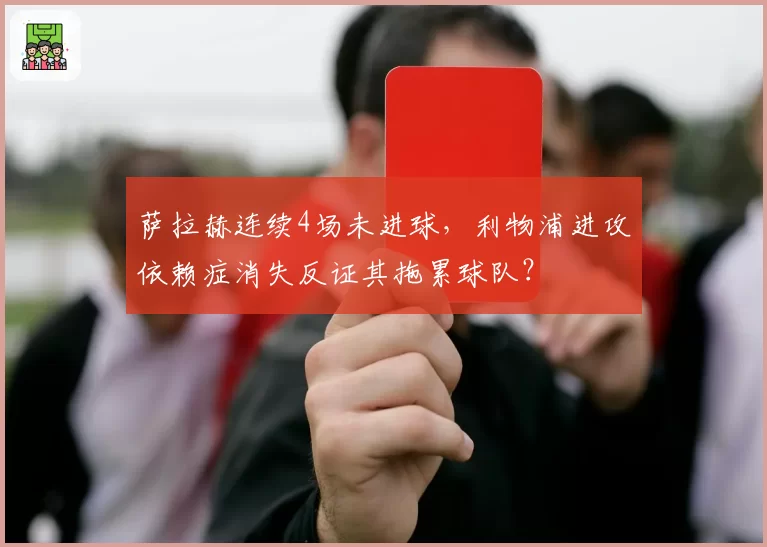 萨拉赫连续4场未进球，利物浦进攻依赖症消失反证其拖累球队？