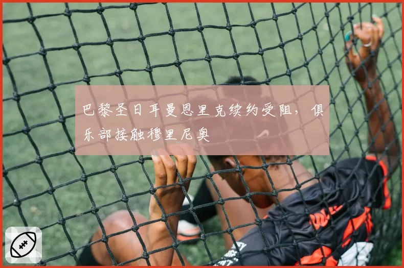 巴黎圣日耳曼恩里克续约受阻,俱乐部接触穆里尼奥