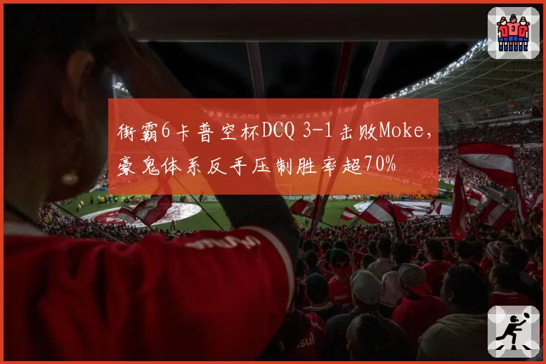 街霸6卡普空杯DCQ 3-1击败Moke，豪鬼体系反手压制胜率超70%