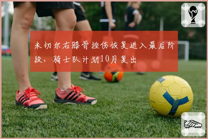米切尔右膝骨挫伤恢复进入最后阶段，骑士队计划10月复出