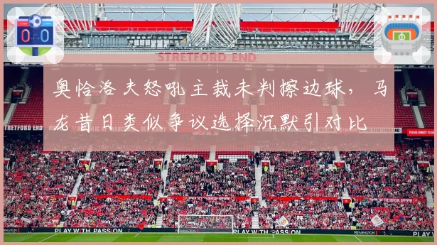 奥恰洛夫怒吼主裁未判擦边球，马龙昔日类似争议选择沉默引对比