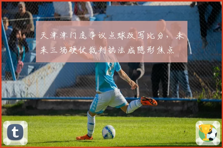 天津津门虎争议点球改写比分,未来三场硬仗裁判执法成隐形焦点