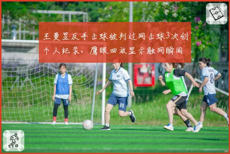 王曼昱反手击球被判过网击球3次创个人纪录，鹰眼回放显示触网瞬间球已落地引巨大争议