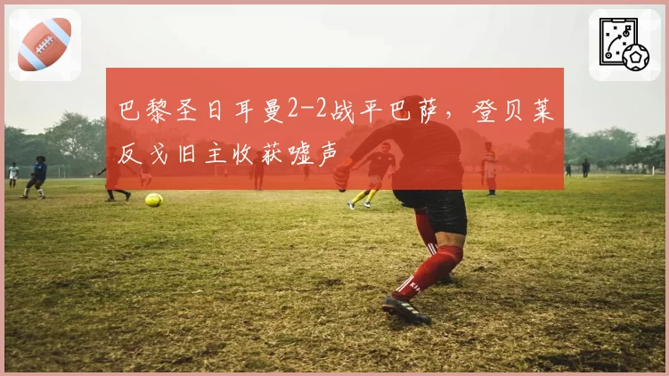 巴黎圣日耳曼2-2战平巴萨，登贝莱反戈旧主收获嘘声