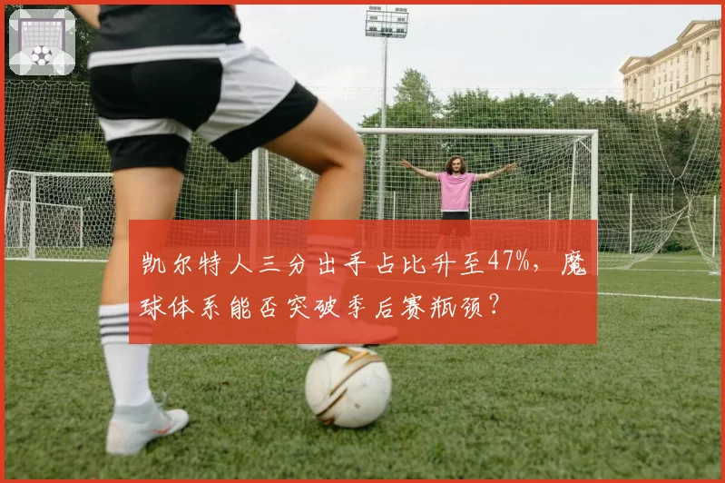 凯尔特人三分出手占比升至47%，魔球体系能否突破季后赛瓶颈？