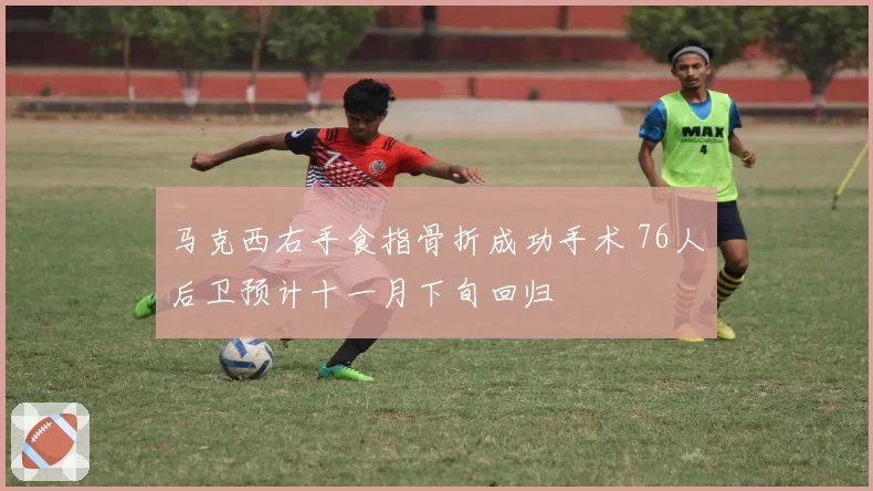 马克西右手食指骨折成功手术 76人后卫预计十一月下旬回归