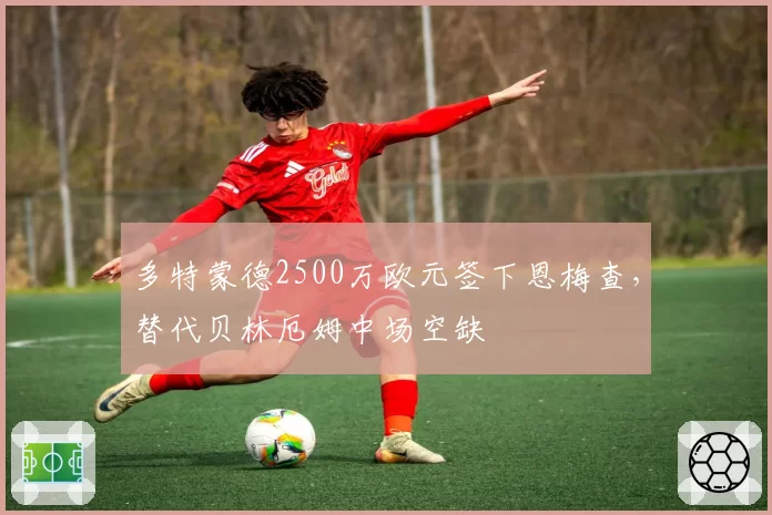 多特蒙德2500万欧元签下恩梅查,替代贝林厄姆中场空缺