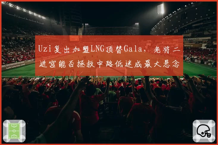 Uzi复出加盟LNG顶替Gala，老将二进宫能否拯救中路低迷成最大悬念