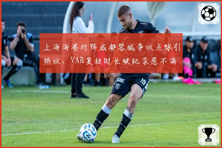 上海海港对阵成都蓉城争议点球引热议，VAR复核时长破纪录惹不满