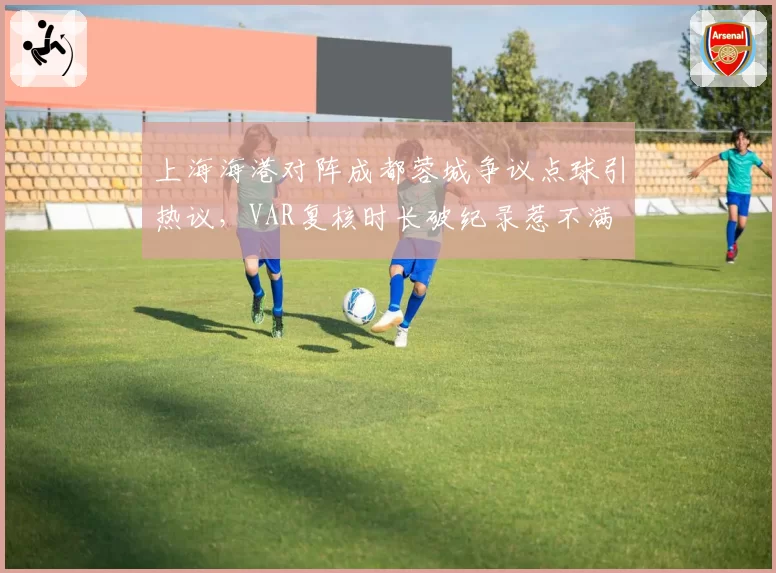 上海海港对阵成都蓉城争议点球引热议，VAR复核时长破纪录惹不满