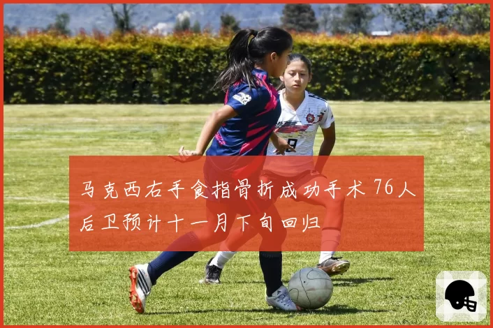 马克西右手食指骨折成功手术 76人后卫预计十一月下旬回归