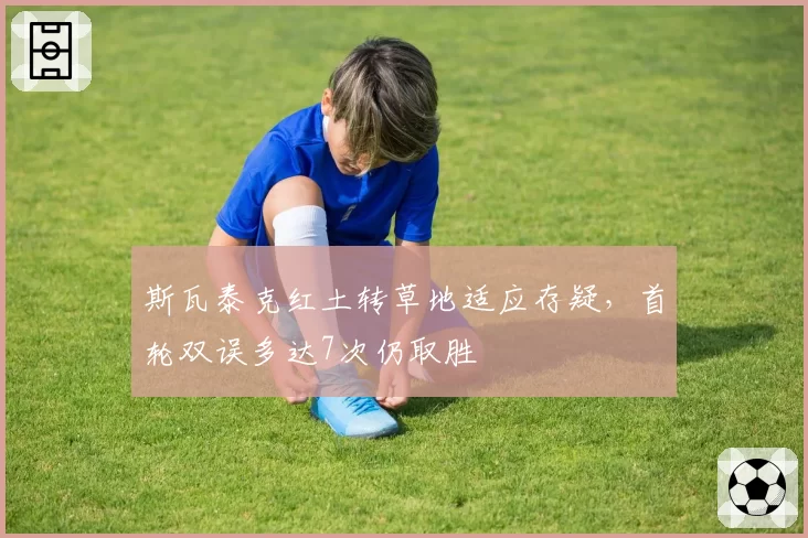 斯瓦泰克红土转草地适应存疑,首轮双误多达7次仍取胜