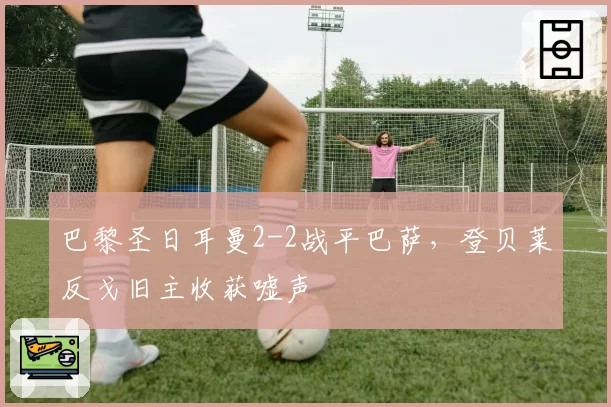 巴黎圣日耳曼2-2战平巴萨，登贝莱反戈旧主收获嘘声