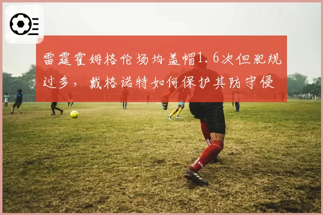 雷霆霍姆格伦场均盖帽1.6次但犯规过多，戴格诺特如何保护其防守侵略性？