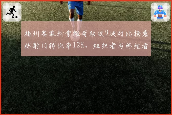 梅州客家科索维奇助攻9次对比杨意林射门转化率12%,组织者与终结者效率差距