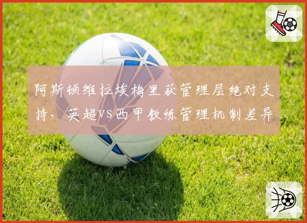 阿斯顿维拉埃梅里获管理层绝对支持，英超vs西甲教练管理机制差异解析
