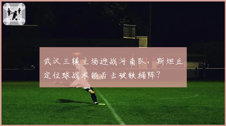 武汉三镇主场迎战河南队，斯坦丘定位球战术能否击破铁桶阵？