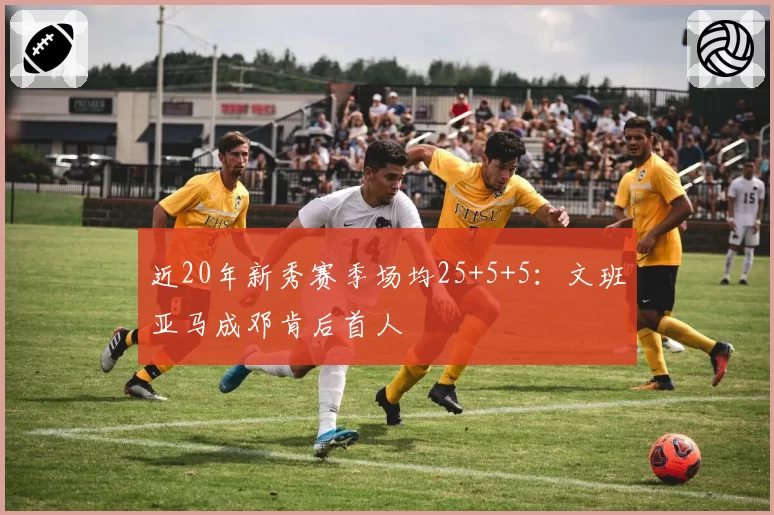 近20年新秀赛季场均25+5+5：文班亚马成邓肯后首人