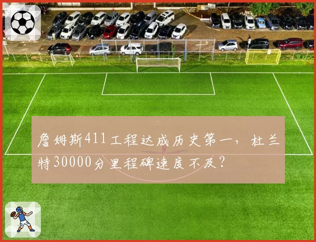 詹姆斯411工程达成历史第一，杜兰特30000分里程碑速度不及？