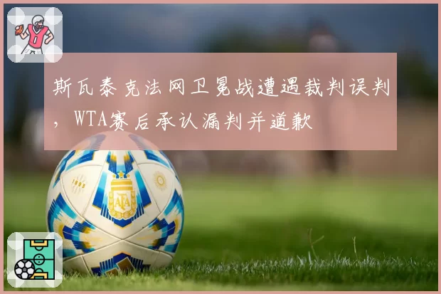 斯瓦泰克法网卫冕战遭遇裁判误判，WTA赛后承认漏判并道歉
