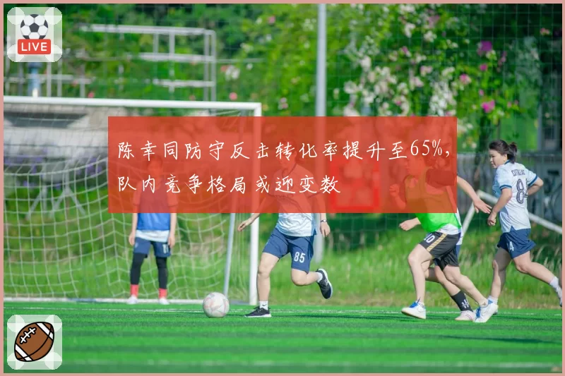 陈幸同防守反击转化率提升至65%,队内竞争格局或迎变数