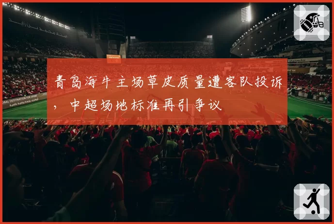 青岛海牛主场草皮质量遭客队投诉，中超场地标准再引争议