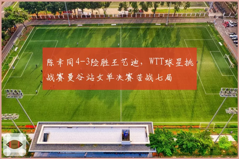 陈幸同4-3险胜王艺迪，WTT球星挑战赛曼谷站女单决赛苦战七局
