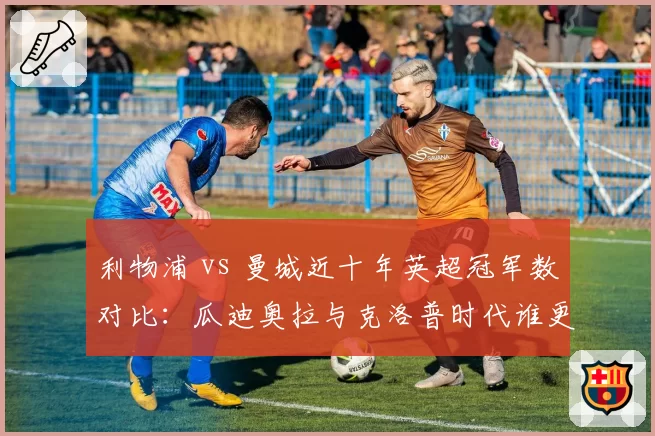 利物浦 vs 曼城近十年英超冠军数对比：瓜迪奥拉与克洛普时代谁更强？