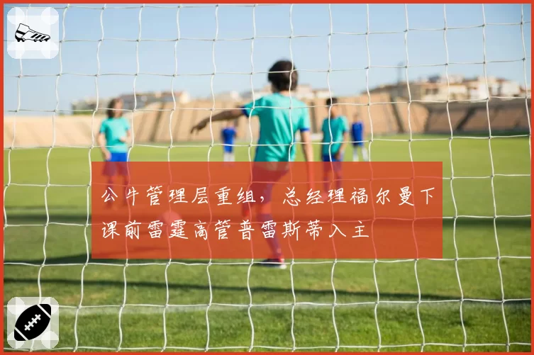 公牛管理层重组，总经理福尔曼下课前雷霆高管普雷斯蒂入主