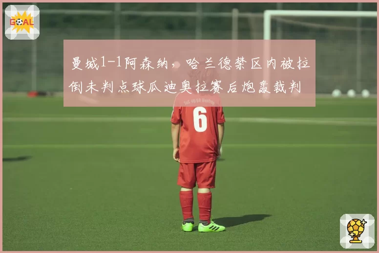 曼城1-1阿森纳，哈兰德禁区内被拉倒未判点球瓜迪奥拉赛后炮轰裁判